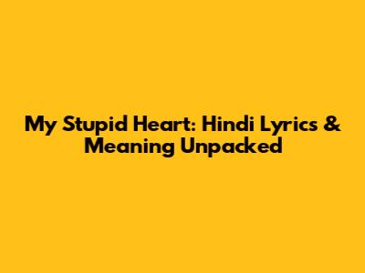 My Stupid Heart: Hindi Lyrics & Meaning Unpacked