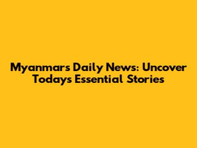 Myanmar's Daily News: Uncover Today's Essential Stories