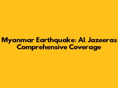 Myanmar Earthquake: Al Jazeera's Comprehensive Coverage