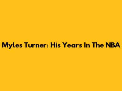 Myles Turner: His Years In The NBA