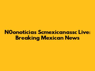 N0onoticias Scmexicanassc Live: Breaking Mexican News