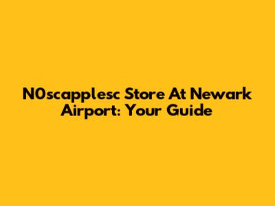 N0scapplesc Store At Newark Airport: Your Guide