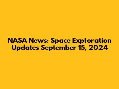 NASA News: Space Exploration Updates September 15, 2024