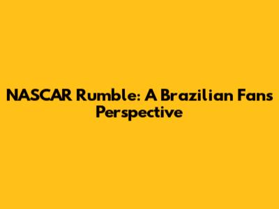 NASCAR Rumble: A Brazilian Fan's Perspective