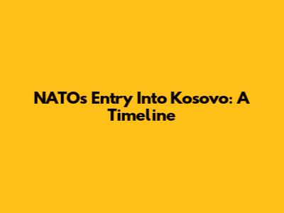 NATO's Entry Into Kosovo: A Timeline