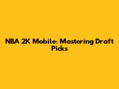 NBA 2K Mobile: Mastering Draft Picks