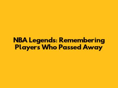 NBA Legends: Remembering Players Who Passed Away