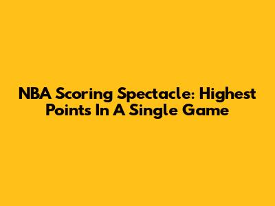 NBA Scoring Spectacle: Highest Points In A Single Game