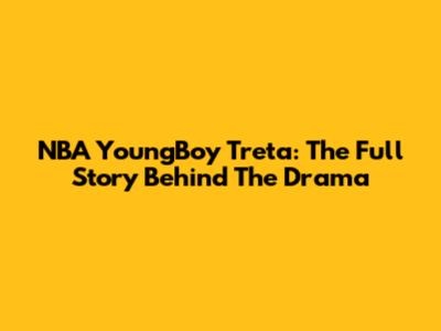 NBA YoungBoy Treta: The Full Story Behind The Drama