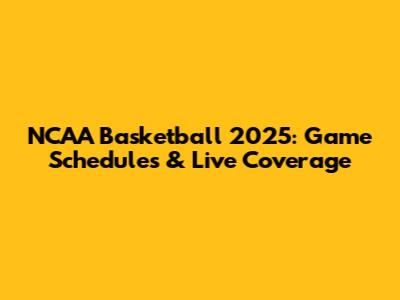 NCAA Basketball 2025: Game Schedules & Live Coverage