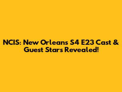 NCIS: New Orleans S4 E23 Cast & Guest Stars Revealed!