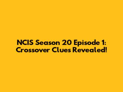 NCIS Season 20 Episode 1: Crossover Clues Revealed!