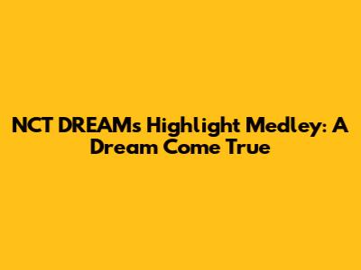 NCT DREAM's Highlight Medley: A Dream Come True