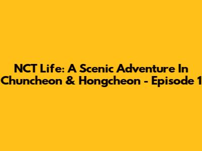 NCT Life: A Scenic Adventure In Chuncheon & Hongcheon - Episode 1