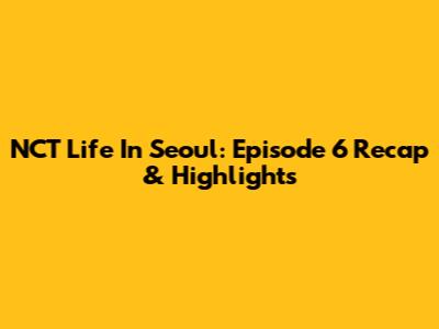 NCT Life In Seoul: Episode 6 Recap & Highlights