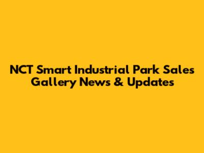 NCT Smart Industrial Park Sales Gallery News & Updates