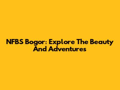 NFBS Bogor: Explore The Beauty And Adventures