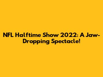 NFL Halftime Show 2022: A Jaw-Dropping Spectacle!