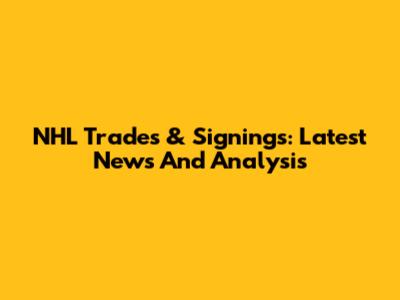 NHL Trades & Signings: Latest News And Analysis