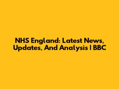 NHS England: Latest News, Updates, And Analysis | BBC
