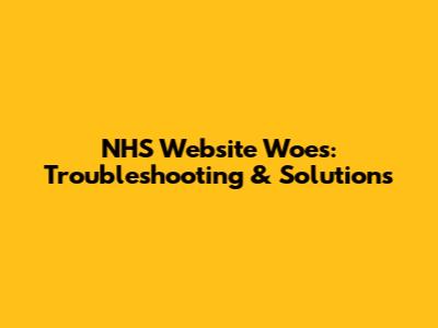 NHS Website Woes: Troubleshooting & Solutions