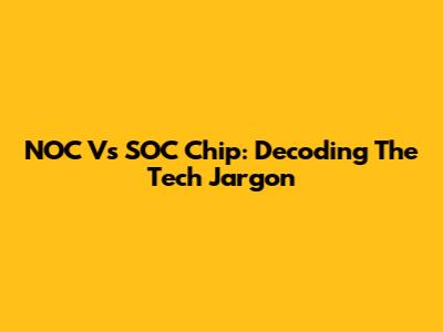 NOC Vs SOC Chip: Decoding The Tech Jargon