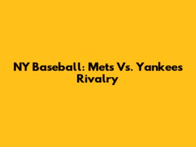 NY Baseball: Mets Vs. Yankees Rivalry