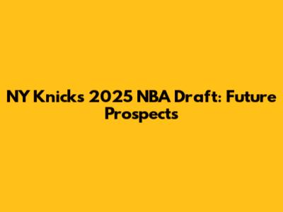 NY Knicks 2025 NBA Draft: Future Prospects