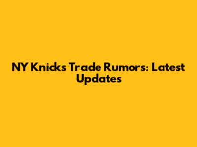 NY Knicks Trade Rumors: Latest Updates