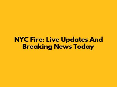NYC Fire: Live Updates And Breaking News Today