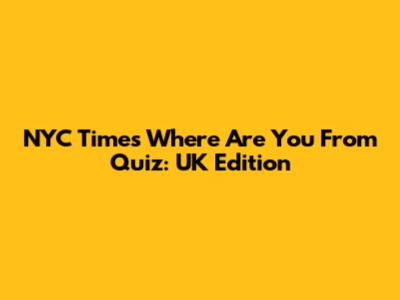 NYC Times 'Where Are You From' Quiz: UK Edition
