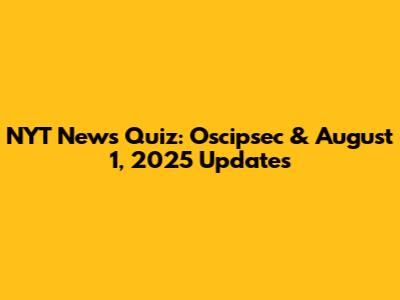 NYT News Quiz: Oscipsec & August 1, 2025 Updates