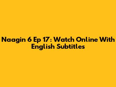 Naagin 6 Ep 17: Watch Online With English Subtitles