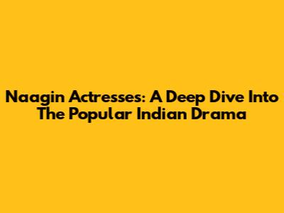 Naagin Actresses: A Deep Dive Into The Popular Indian Drama