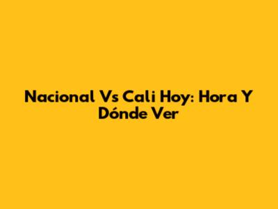 Nacional Vs Cali Hoy: Hora Y Dónde Ver