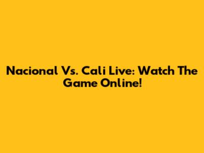 Nacional Vs. Cali Live: Watch The Game Online!