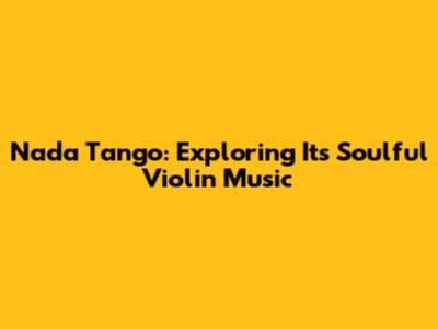 Nada Tango: Exploring Its Soulful Violin Music
