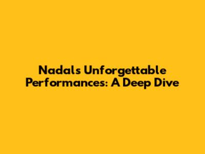 Nadal's Unforgettable Performances: A Deep Dive