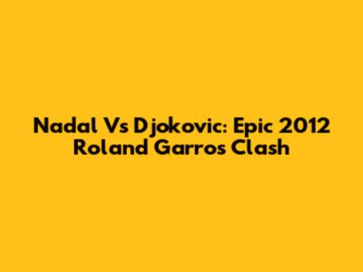 Nadal Vs Djokovic: Epic 2012 Roland Garros Clash