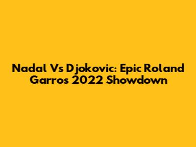 Nadal Vs Djokovic: Epic Roland Garros 2022 Showdown