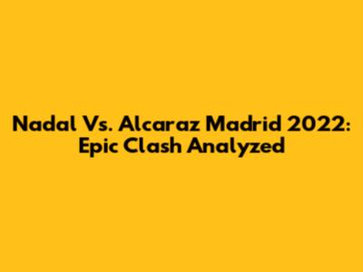 Nadal Vs. Alcaraz Madrid 2022: Epic Clash Analyzed