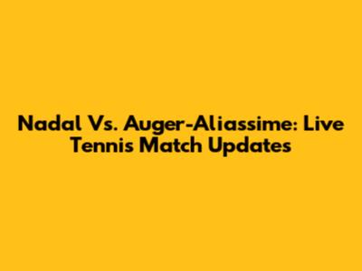 Nadal Vs. Auger-Aliassime: Live Tennis Match Updates