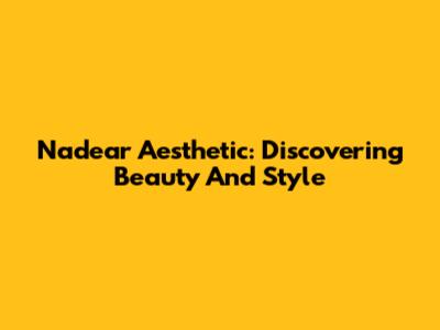 Nadear Aesthetic: Discovering Beauty And Style