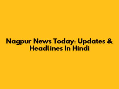 Nagpur News Today: Updates & Headlines In Hindi