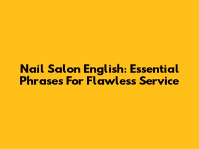 Nail Salon English: Essential Phrases For Flawless Service