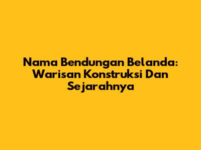 Nama Bendungan Belanda: Warisan Konstruksi Dan Sejarahnya