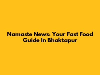 Namaste News: Your Fast Food Guide In Bhaktapur
