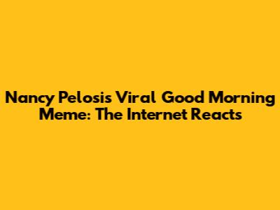 Nancy Pelosi's Viral 'Good Morning' Meme: The Internet Reacts