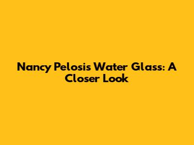 Nancy Pelosi's Water Glass: A Closer Look