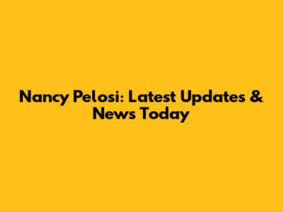 Nancy Pelosi: Latest Updates & News Today